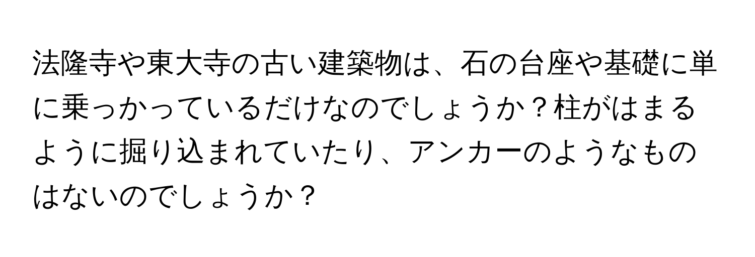 法隆寺や東大寺の古い建築物は、石の台座や基礎に単に乗っかっているだけなのでしょうか？柱がはまるように掘り込まれていたり、アンカーのようなものはないのでしょうか？