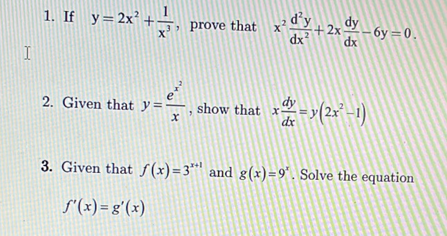 If y=2x^2+ 1/x^3  , prove that x^2 d^2y/dx^2 +2x dy/dx -6y=0. 
2. Given that y=frac e^(x^2)x , show that x dy/dx =y(2x^2-1)
3. Given that f(x)=3^(x+1) and g(x)=9^x. Solve the equation
f'(x)=g'(x)