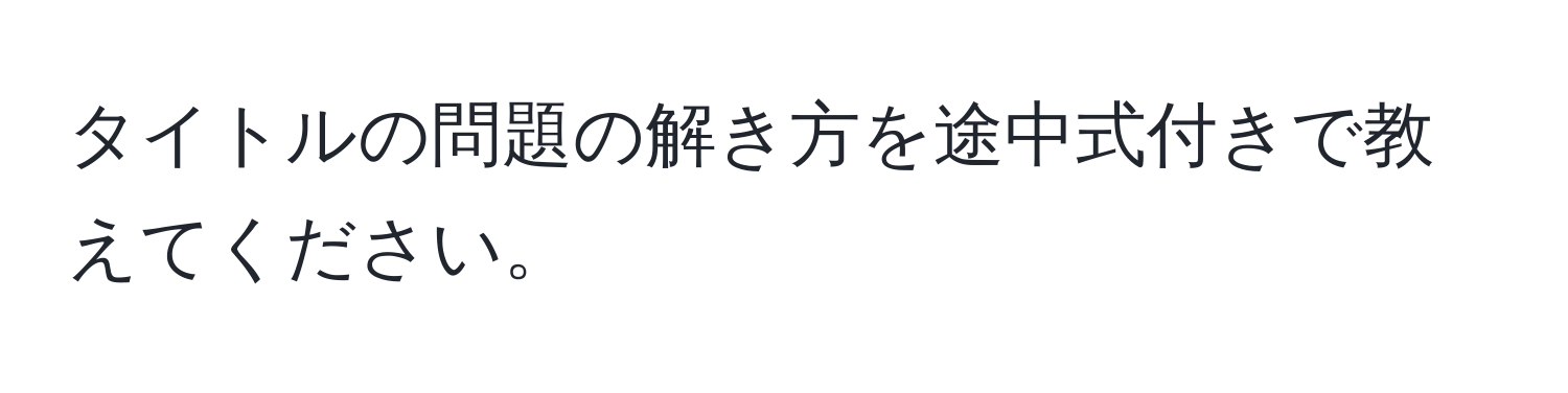 タイトルの問題の解き方を途中式付きで教えてください。