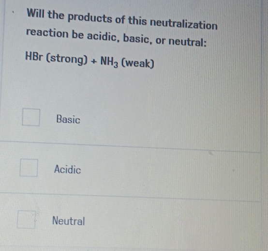 Will the products of this neutralization
reaction be acidic, basic, or neutral:
HBr (strong)+NH_3 (weak)
Basic
Acidic
Neutral