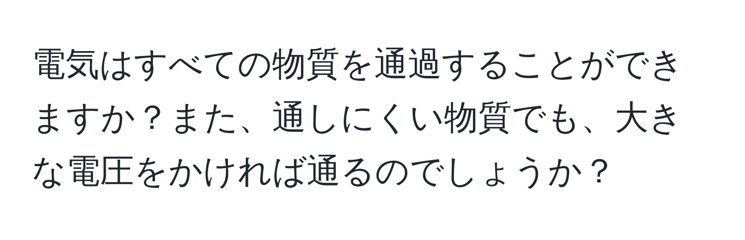 電気はすべての物質を通過することができますか？また、通しにくい物質でも、大きな電圧をかければ通るのでしょうか？