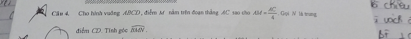 Cầu 4. Cho hình vuông ABCD, điểm M nằm trên đoạn thẳng AC sao cho AM= AC/4 . Gọi N là trung 
điểm CD. Tính góc widehat BMN.