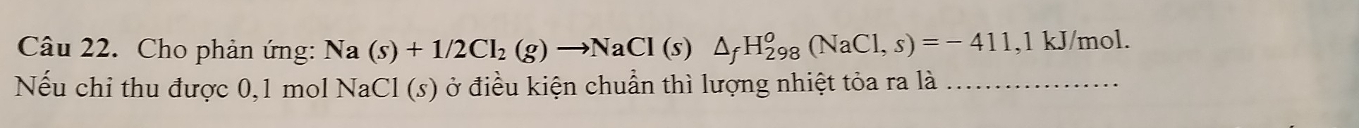 Cho phản ứng: Na(s)+1/2Cl_2(g)to NaCl(s)△ _fH_(298)^o(NaCl,s)=-411 .1kJ /mol. 
Nếu chi thu được 0,1 mol Na CI(. s) ở điều kiện chuẩn thì lượng nhiệt tỏa ra là_