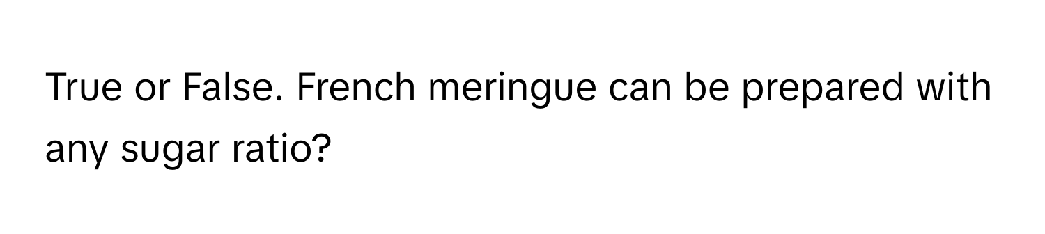 True or False. French meringue can be prepared with any sugar ratio?