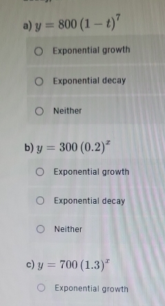 y=800(1-t)^7
Exponential growth
Exponential decay
Neither
b) y=300(0.2)^x
Exponential growth
Exponential decay
Neither
c) y=700(1.3)^x
Exponential growth