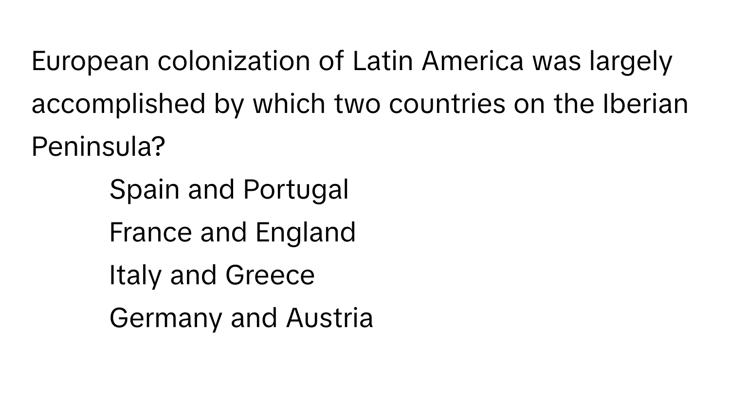 European colonization of Latin America was largely accomplished by which two countries on the Iberian Peninsula?

1) Spain and Portugal 
2) France and England 
3) Italy and Greece 
4) Germany and Austria