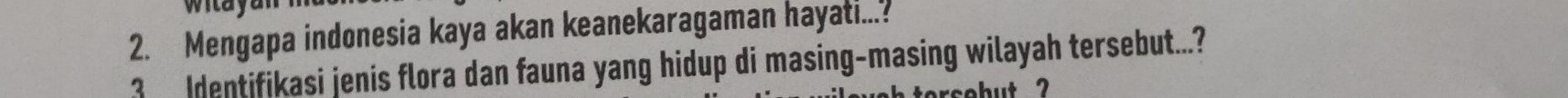 witayal 
2. Mengapa indonesia kaya akan keanekaragaman hayati...? 
3 Identifikasi jenis flora dan fauna yang hidup di masing-masing wilayah tersebut...? 
b