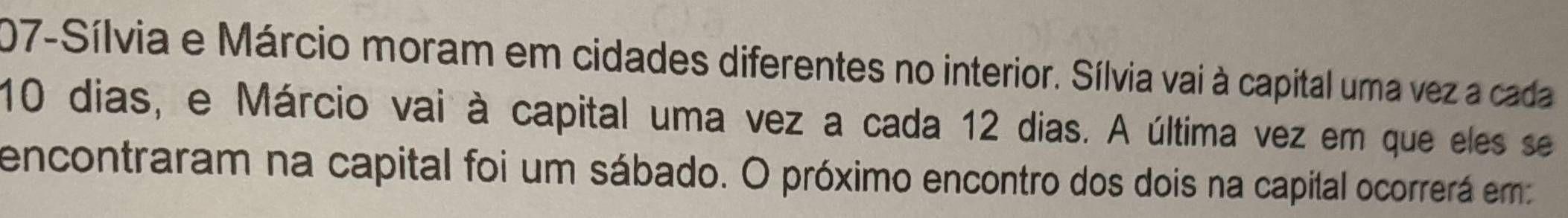 207-Sílvia e Márcio moram em cidades diferentes no interior. Sílvia vai à capital uma vez a cada
10 dias, e Márcio vai à capital uma vez a cada 12 dias. A última vez em que eles se 
encontraram na capital foi um sábado. O próximo encontro dos dois na capital ocorrerá em