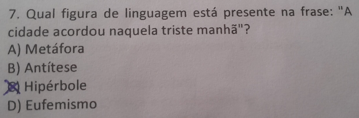 Qual figura de linguagem está presente na frase: "A
cidade acordou naquela triste manhã"?
A) Metáfora
B) Antítese
Hipérbole
D) Eufemismo