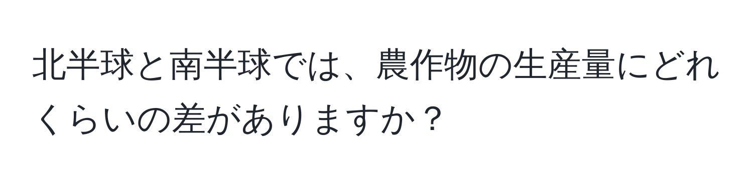 北半球と南半球では、農作物の生産量にどれくらいの差がありますか？