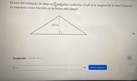 El área del triángulo de abajo es  25/24  pulgadas cuadradas ¿Cuál es la longitud de la base? Expresa 
tu respuesta como fracción en su forma más simple. 
Respuesta intento 1 de 2
b=□ cn Enviar respiesta