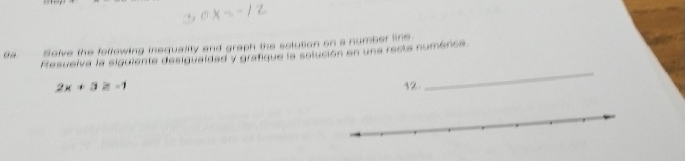 Solve the following inequality and graph the solution on a number line. 
Resuelva la siguiente desiguaidad y grafique la selución en una recta numérica.
2x+3≥ -1 12. 
_