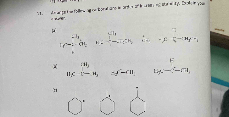 Arrange the following carbocations in order of increasing stability. Explain your 
answer. 
(a)
H_3C- -CH_2&C-C^1-CH_2endarray.  H_3C-CH_2CH_3C-C-CH_2CH_3
(b) H_3C-C-CH_3 H_2C-CH H_2C-CH_3 H_3C-C-CH_3
(c)