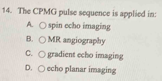 The CPMG pulse sequence is applied in:
A. spin echo imaging
B. MR angiography
C. gradient echo imaging
D. echo planar imaging