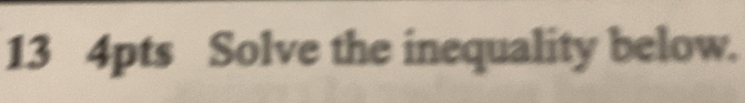 13 4pts Solve the inequality below.