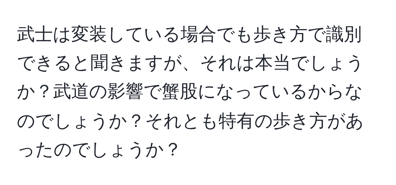 武士は変装している場合でも歩き方で識別できると聞きますが、それは本当でしょうか？武道の影響で蟹股になっているからなのでしょうか？それとも特有の歩き方があったのでしょうか？