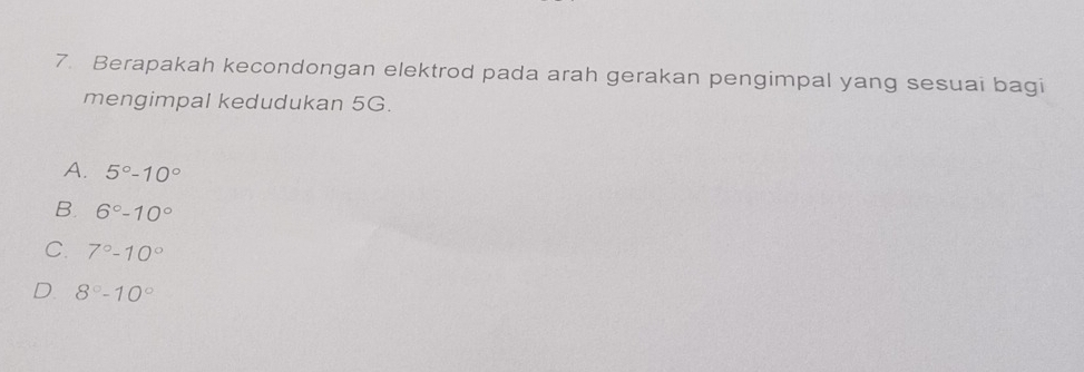 Berapakah kecondongan elektrod pada arah gerakan pengimpal yang sesuai bagi
mengimpal kedudukan 5G.
A. 5°-10°
B. 6°-10°
C. 7°-10°
D 8°-10°