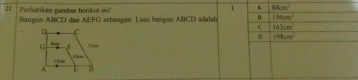 Perhatıkan gambar berikut ini!
1 A 88cm^2
Bangun ABCD dan AEFG sebangun. Luas bangun ABCD adalah
B 156cm^2
C 162cm^2
D 198cm^2