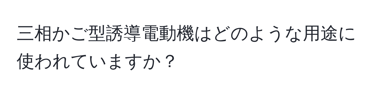 三相かご型誘導電動機はどのような用途に使われていますか？