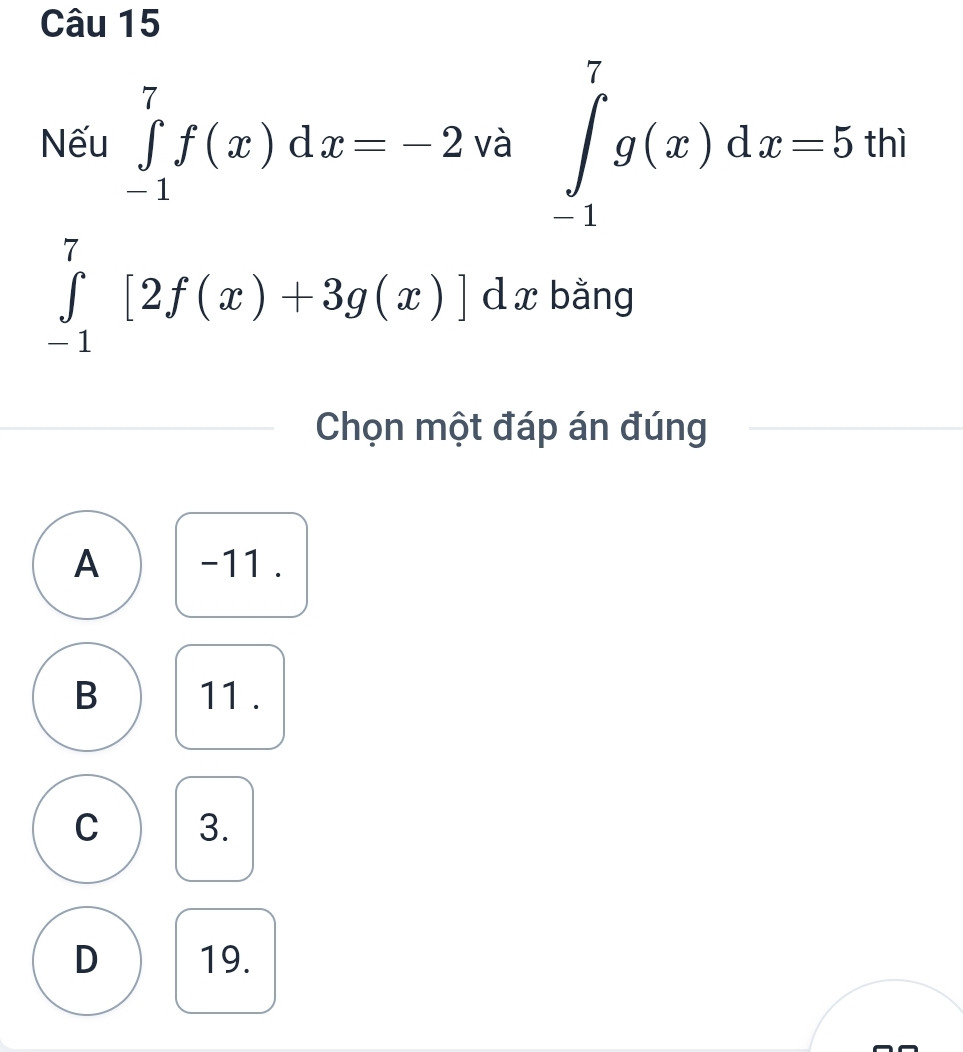 Nếu ∈tlimits _(-1)^7f(x)dx=-2 và ∈tlimits _(-1)^7g(x)dx=5th
∈tlimits _(-1)^7[2f(x)+3g(x)]dx bằng
Chọn một đáp án đúng
A -11.
B 11.
C 3.
D 19.