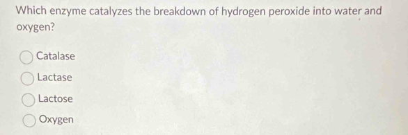 Which enzyme catalyzes the breakdown of hydrogen peroxide into water and
oxygen?
Catalase
Lactase
Lactose
Oxygen