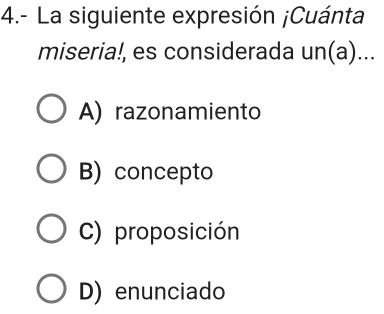 4.- La siguiente expresión ¡Cuánta
miseria!, es considerada un(a)...
A) razonamiento
B) concepto
C) proposición
D) enunciado