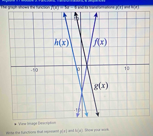 anctions, fransfomations, & Sequences
The graph shows the function f(x)=5x-6 and its transformations g(x) and h(x).
View Image Description
Write the functions that represent g(x) and h(x). Show your work.