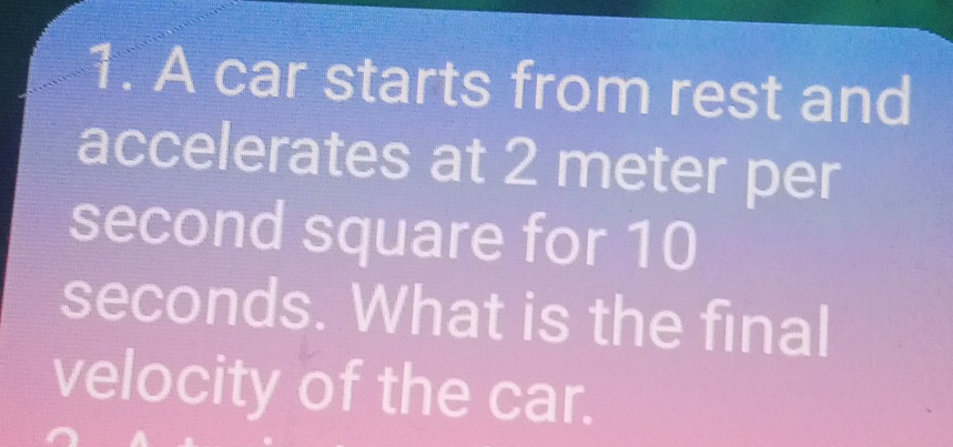 A car starts from rest and 
accelerates at 2 meter per
second square for 10
seconds. What is the final 
velocity of the car.