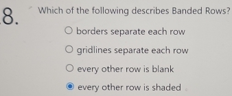 Which of the following describes Banded Rows?
borders separate each row
gridlines separate each row
every other row is blank
every other row is shaded