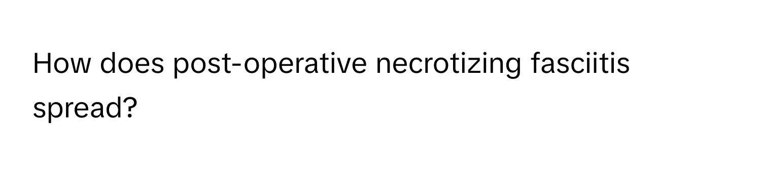 How does post-operative necrotizing fasciitis spread?