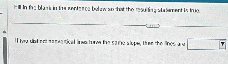 Fill in the blank in the sentence below so that the resulting statement is true. 
If two distinct nonvertical lines have the same slope, then the lines are □ v