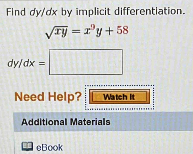 Find dy/dx by implicit differentiation.
sqrt(xy)=x^9y+58
dy/dx=□
Need Help? Watch it
Additional Materials
eBook