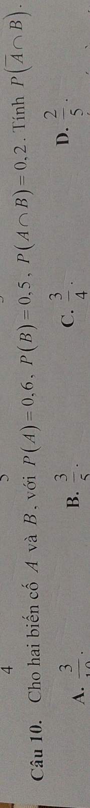 Cho hai biến cố A và B , với P(A)=0,6, P(B)=0,5, P(A∩ B)=0,2. Tính P(overline A∩ B).
A.  3/10 .
C.
B.  3/5 .  3/4 .
D.  2/5 .