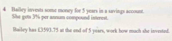 Bailey invests some money for 5 years in a savings account. 
She gets 3% per annum compound interest. 
Bailey has £3593.75 at the end of 5 years, work how much she invested.