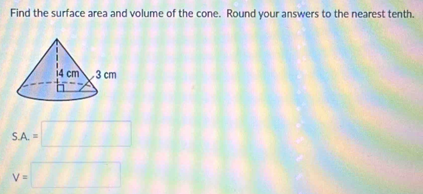 Find the surface area and volume of the cone. Round your answers to the nearest tenth.
S.A.=□
V=□