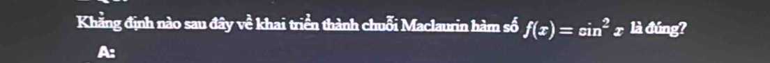 Khẳng định nào sau đây về khai triển thành chuỗi Maclaurin hàm số f(x)=sin^2 x là đúng? 
: