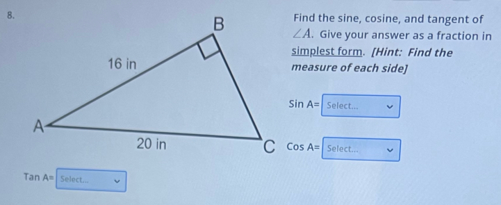 Find the sine, cosine, and tangent of
∠ A. Give your answer as a fraction in 
simplest form. [Hint: Find the 
measure of each side]
SinA= Select...
CosA=
Select...
TanA= Select...