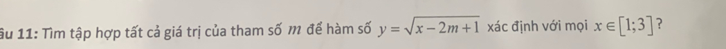 âu 11: Tìm tập hợp tất cả giá trị của tham số m để hàm số y=sqrt(x-2m+1) xác định với mọi x∈ [1;3] ?