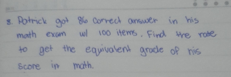 Patrick got 86 correct answer in his 
math exam wl 100 items. Find the rate 
to get the equivalent grade of his 
score in math.