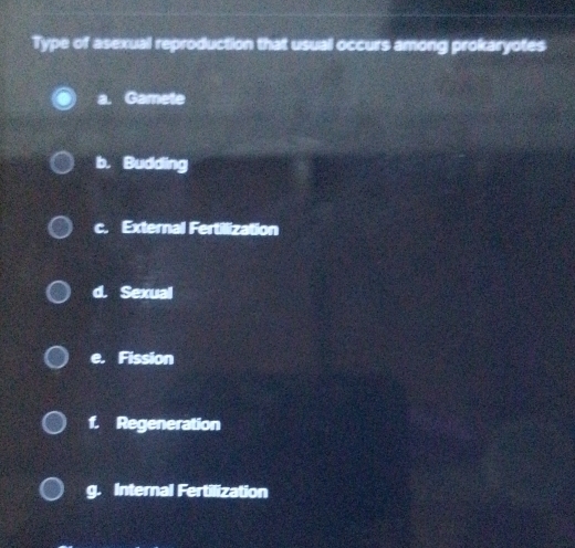 Type of asexual reproduction that usual occurs among prokaryotes
a. Gamete
b. Budding
c. External Fertilization
d. Sexual
e. Fission
1. Regeneration
g. Internal Fertilization