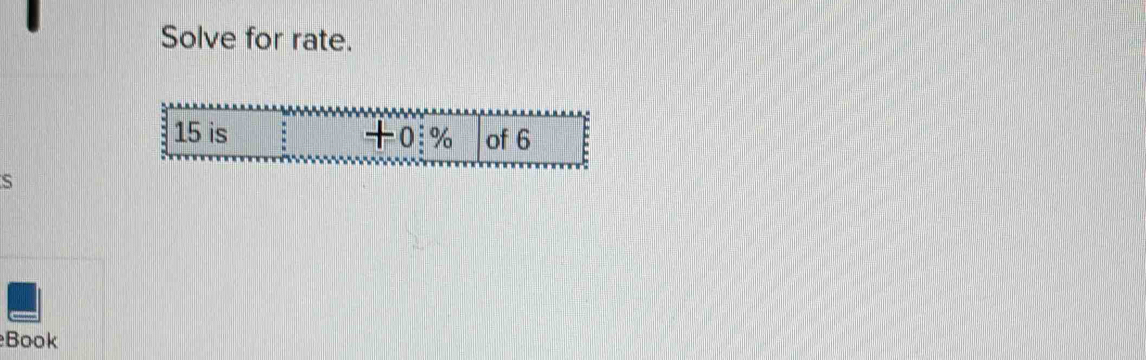 Solve for rate.
15 is +0:% of 6
S 
Book