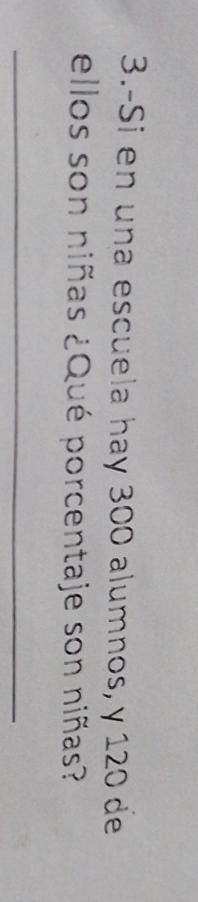 3.-Si en una escuela hay 300 alumnos, y 120 de 
ellos son niñas ¿Qué porcentaje son niñas? 
_