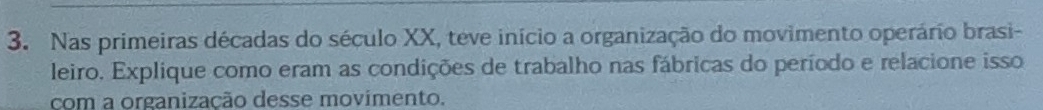 Nas primeiras décadas do século XX, teve início a organização do movimento operário brasi- 
leiro. Explique como eram as condições de trabalho nas fábricas do período e relacione isso 
com a organização desse movimento.