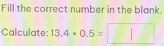 Fill the correct number in the blank. 
Calculate: 13.4* 0.5=□