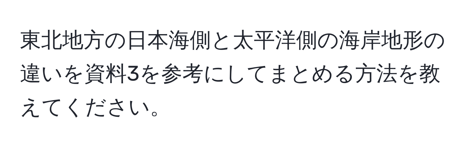 東北地方の日本海側と太平洋側の海岸地形の違いを資料3を参考にしてまとめる方法を教えてください。