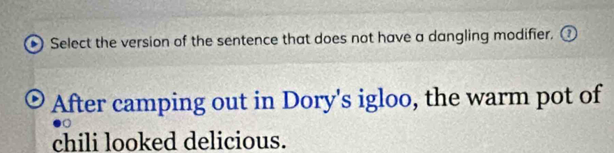 Select the version of the sentence that does not have a dangling modifier. 
After camping out in Dory's igloo, the warm pot of 
chili looked delicious.