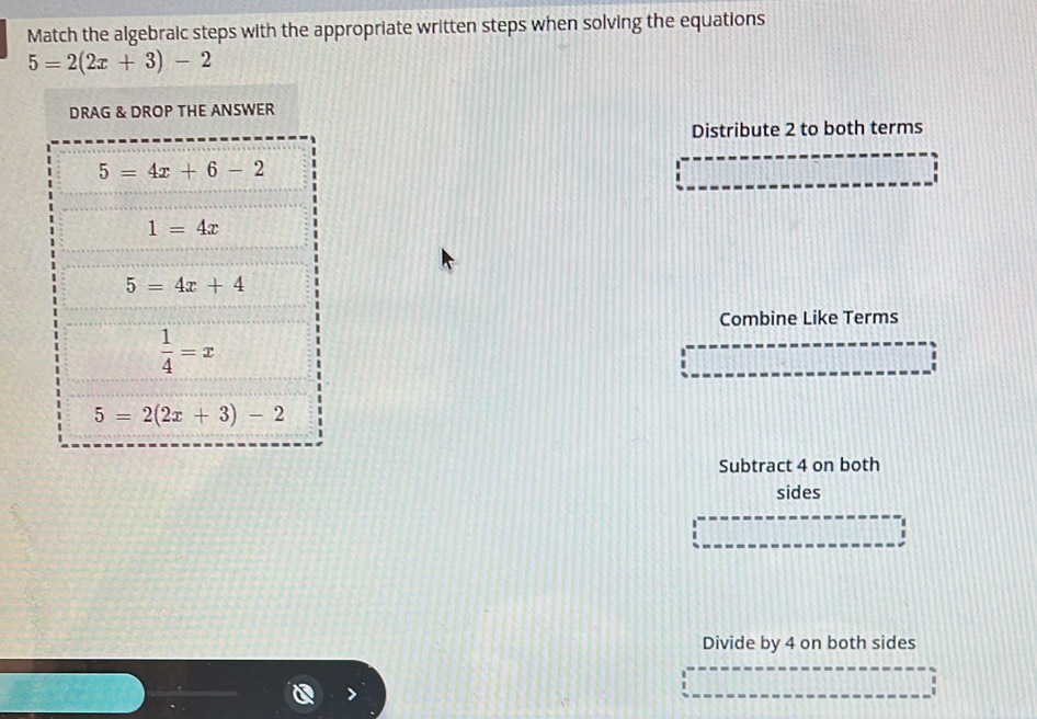 Match the algebraic steps with the appropriate written steps when solving the equations
5=2(2x+3)-2
Distribute 2 to both terms
Combine Like Terms
Subtract 4 on both
sides
Divide by 4 on both sides