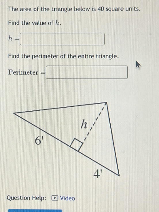 The area of the triangle below is 40 square units.
Find the value of .
h=□
Find the perimeter of the entire triangle.
Perimeter =□
Question Help: Video