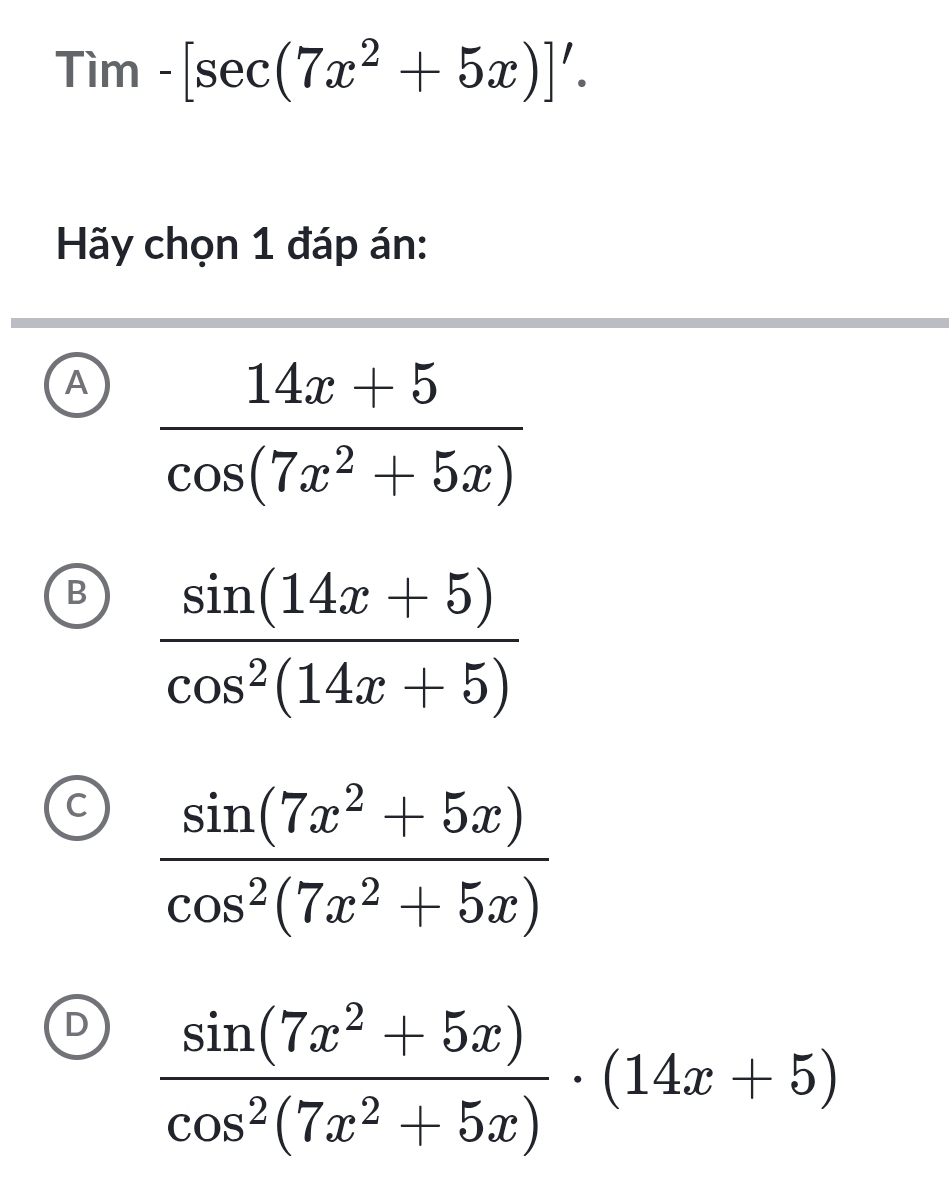 Tim-[sec (7x^2+5x)]'. 
Hãy chọn 1 đáp án:
A  (14x+5)/cos (7x^2+5x) 
B  (sin (14x+5))/cos^2(14x+5) 
C  (sin (7x^2+5x))/cos^2(7x^2+5x) 
D  (sin (7x^2+5x))/cos^2(7x^2+5x) · (14x+5)