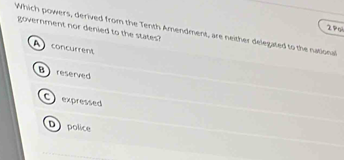 Poi
government nor denied to the states?
Which powers, derived from the Tenth Amendment, are neither delegated to the national
A concurrent
Breserved
Cexpressed
Dpolice